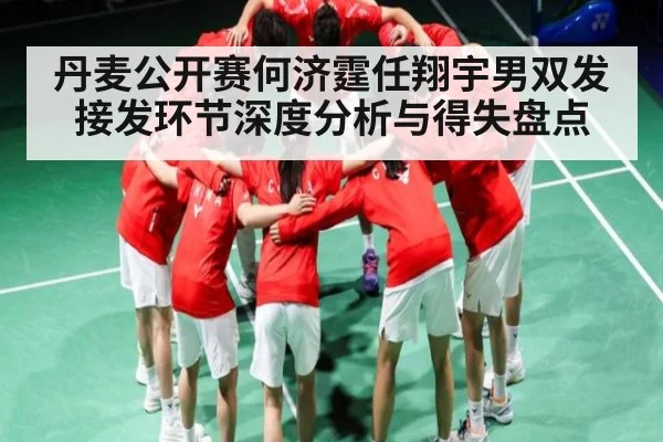 丹麦公开赛何济霆任翔宇男双发接发环节深度分析与得失盘点