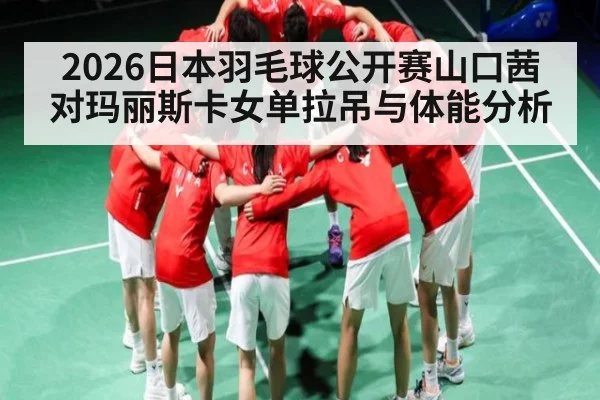 2026日本羽毛球公开赛山口茜对玛丽斯卡女单拉吊与体能分析